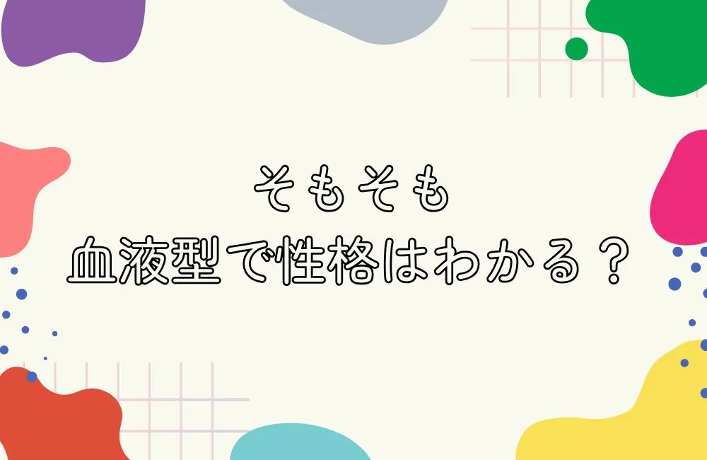 そもそも血液型で性格はわかるの？科学的な真実を知ろう