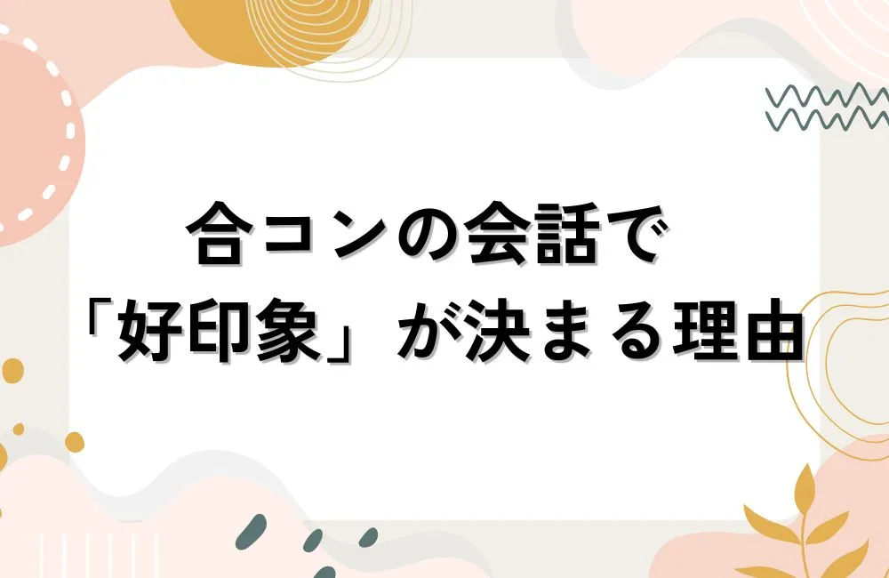 合コンの会話で「好印象」が決まる理由を理解しよう