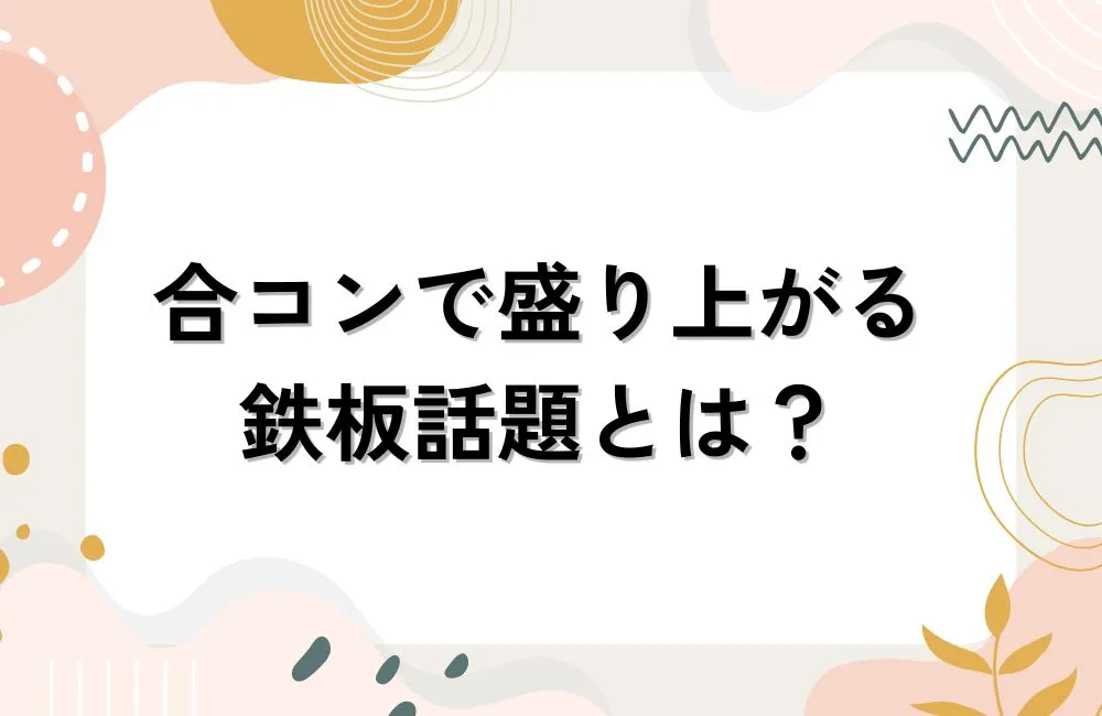合コンで場が盛り上がる！鉄板話題の選び方と使い方