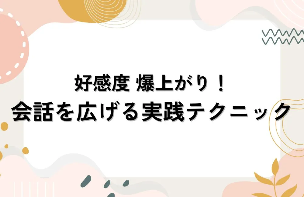 好感度が爆上がりする！会話を広げる実践テクニック