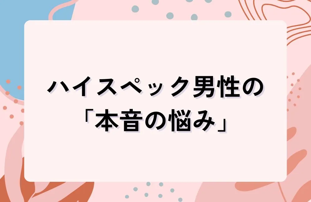 ハイスペック男性が婚活で抱える「本音の悩み」とは
