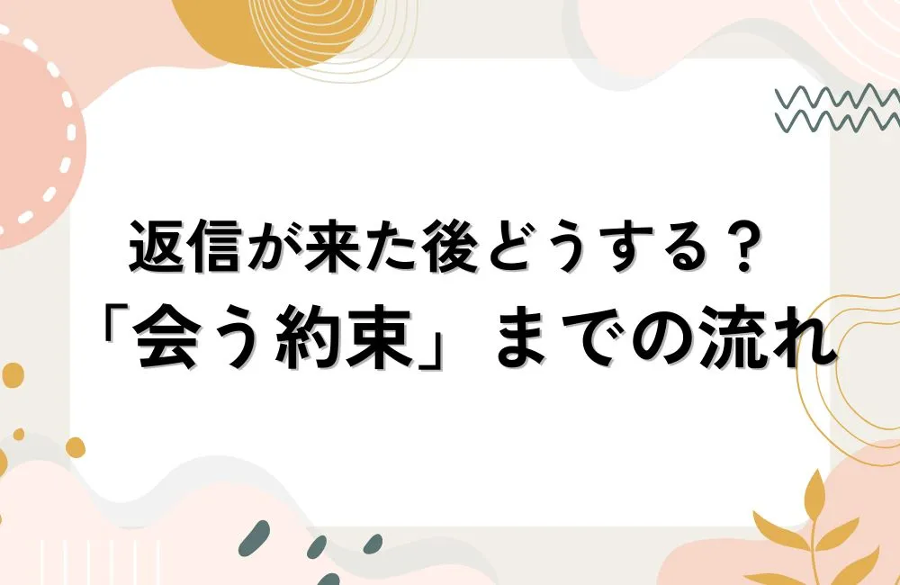 返信が来た後どうする？関係を温めながら「会う約束」まで持っていく流れ