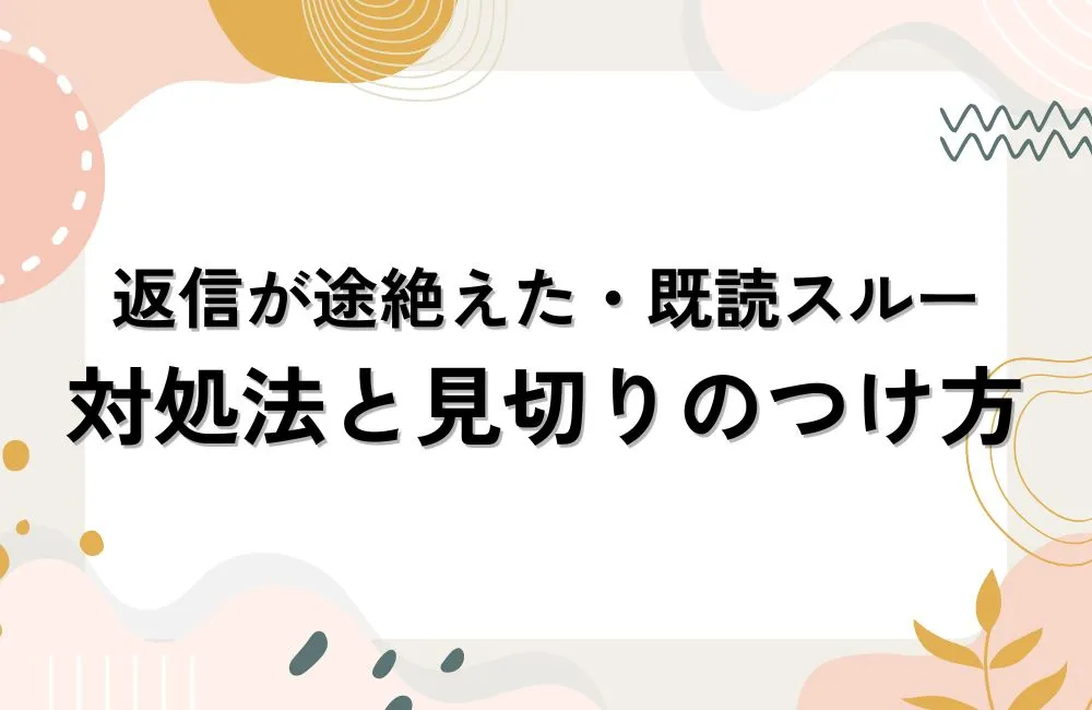 返信が途絶えた・既読スルーされた場合の対処法と見切りのつけ方