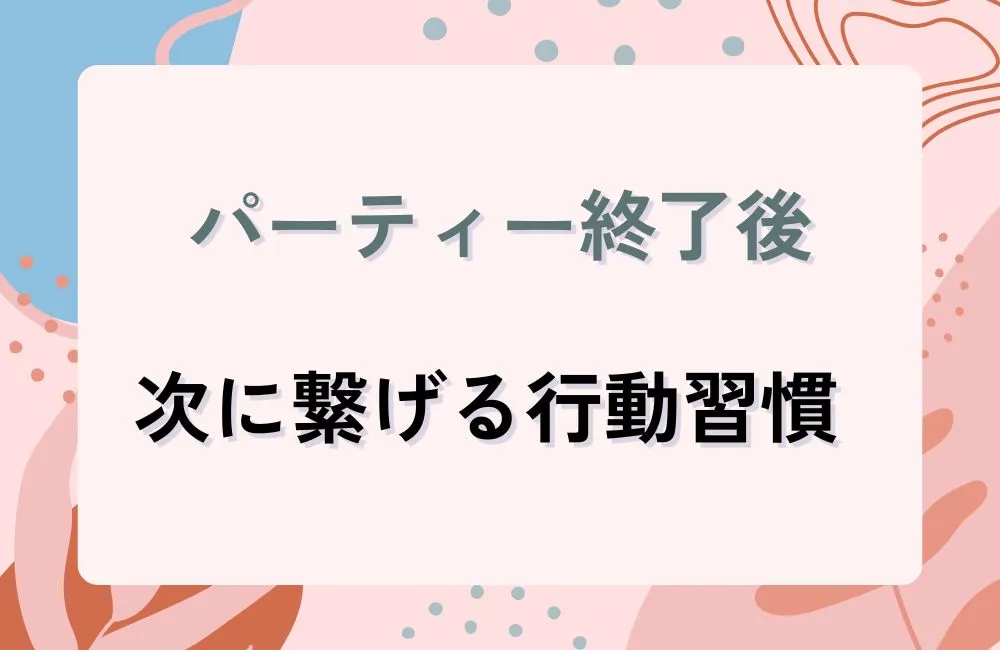 パーティー終了後にやるべきこと：次につなげる行動習慣
