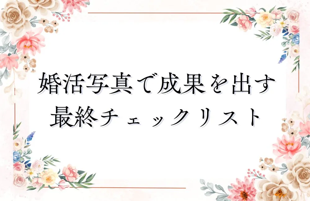 NG写真を卒業!婚活写真で成果を出すための最終チェックリスト