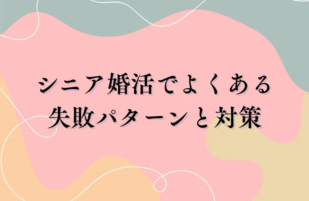 シニア婚活でよくある失敗パターンと対策