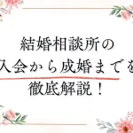 結婚相談所の入会から成婚までの流れを徹底解説!各ステップでやるべきことは?
