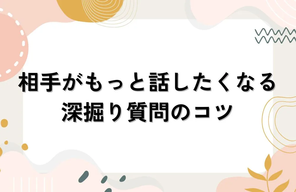 相手が「もっと話したくなる」深掘り質問のコツ