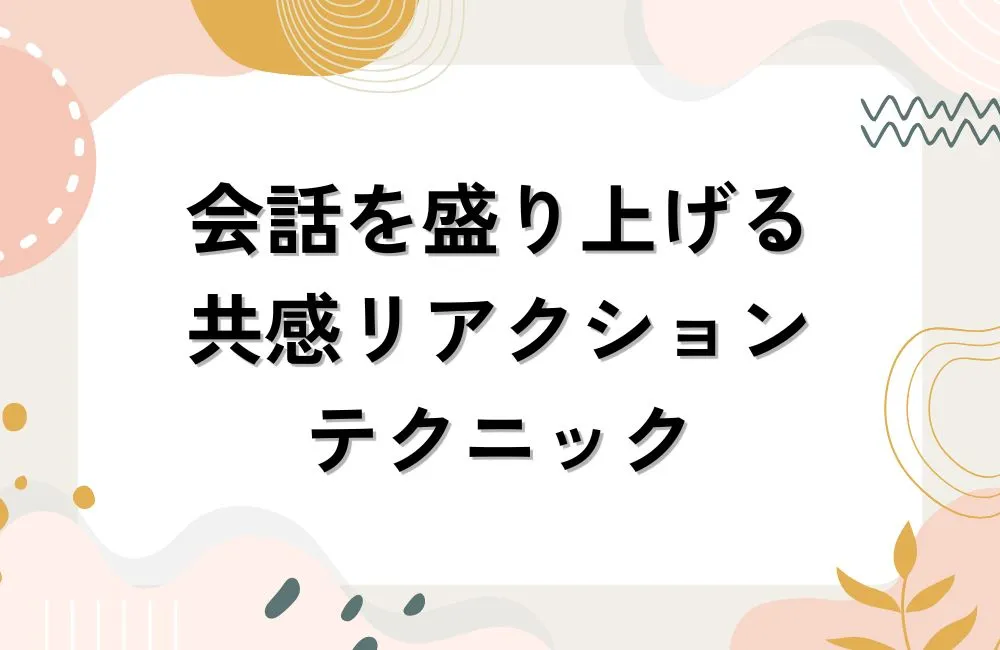 会話を盛り上げる「共感リアクション」の実践テクニック