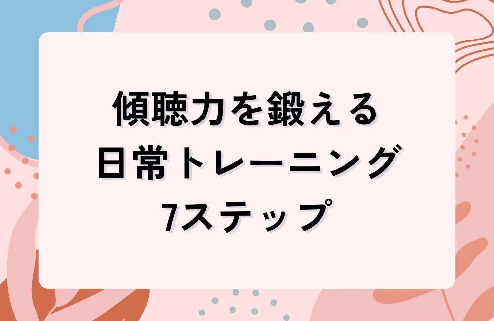今日から始められる!傾聴力を鍛える日常トレーニング7ステップ