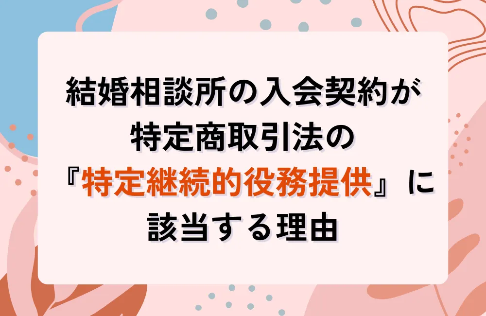 結婚相談所の入会契約が特定商取引法の『特定継続的役務提供』に該当する理由