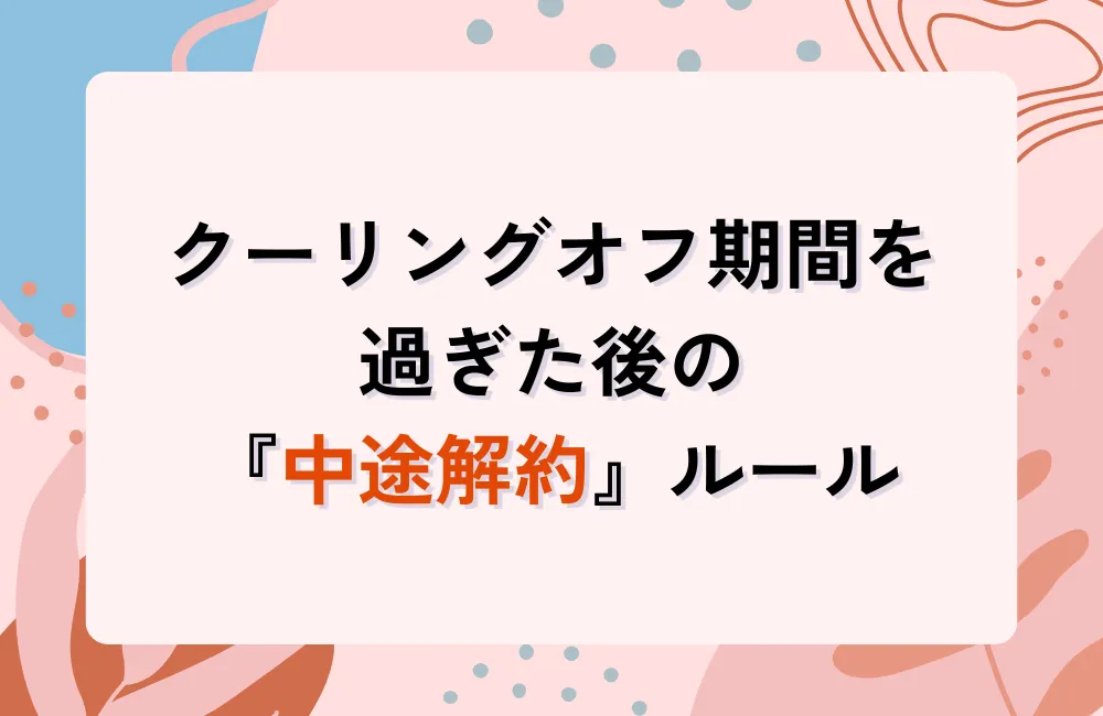 クーリングオフ期間を過ぎた後の『中途解約』ルールと返金の考え方