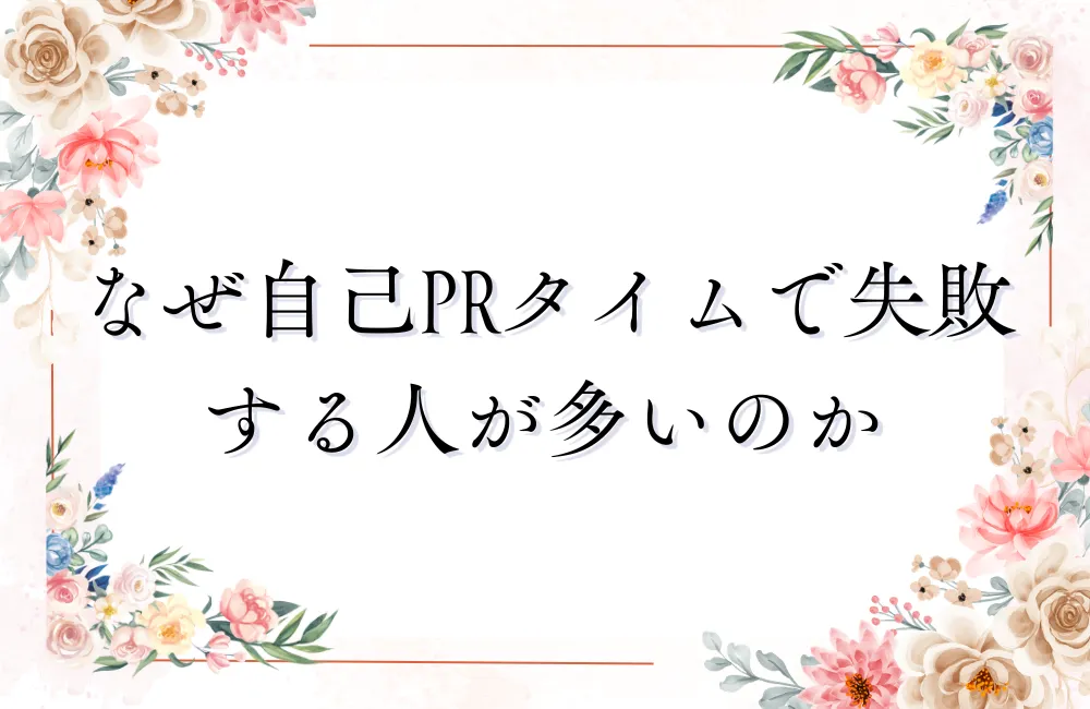 なぜ自己PRタイムで失敗する人が多いのか