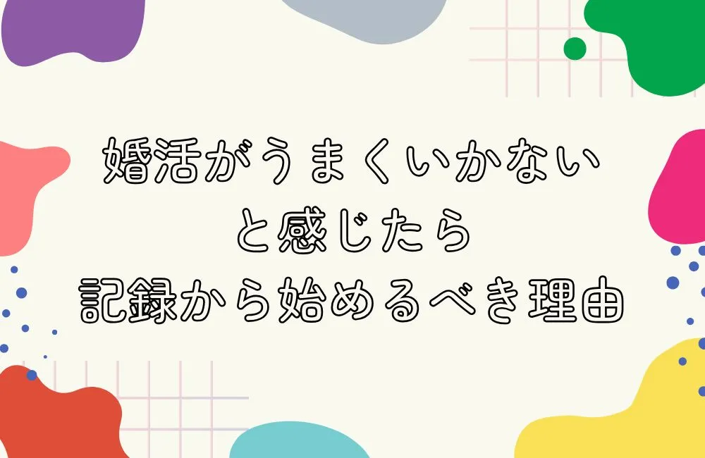 婚活がうまくいかないと感じたら記録から始めるべき理由