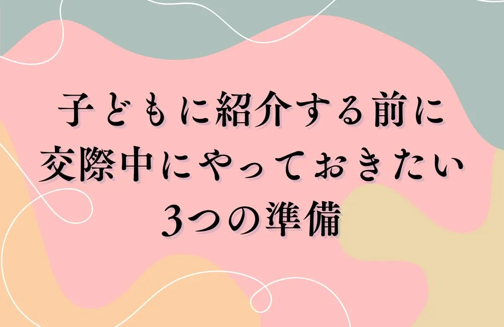 子どもに紹介する前に交際中にやっておきたい3つの準備