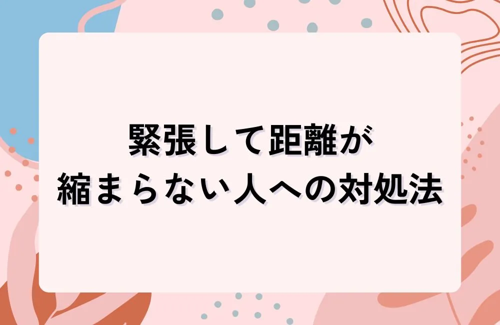 緊張して自分の話ができず距離が縮まらない人への対処法